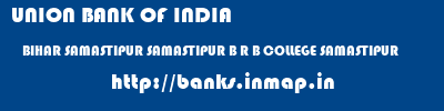banks information of UNION BANK OF INDIA BIHAR SAMASTIPUR SAMASTIPUR B R B COLLEGE SAMASTIPUR UNION BANK OF INDIA BIHAR SAMASTIPUR SAMASTIPUR B R B COLLEGE SAMASTIPUR banks information
